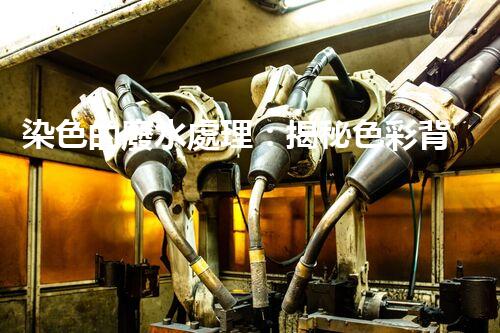 染色的廢水處理：揭秘色彩背后的環(huán)?？萍?！